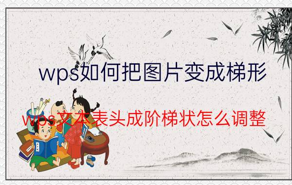 wps如何把图片变成梯形 wps文本表头成阶梯状怎么调整？